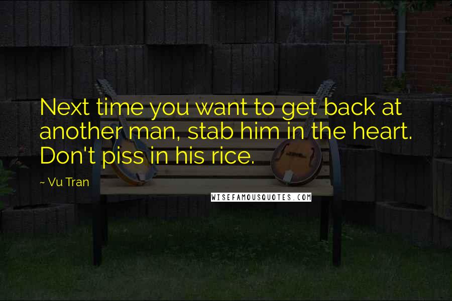Vu Tran Quotes: Next time you want to get back at another man, stab him in the heart. Don't piss in his rice.
