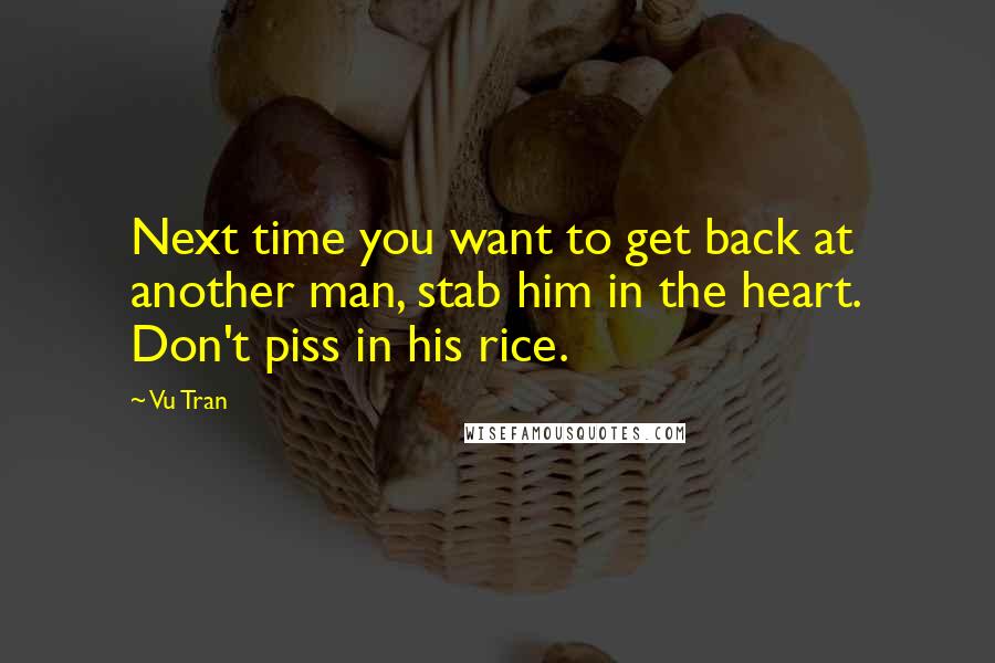 Vu Tran Quotes: Next time you want to get back at another man, stab him in the heart. Don't piss in his rice.