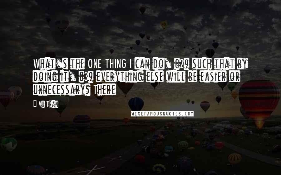 Vu Tran Quotes: What's the ONE THING I can do, (2) such that by doing it, (3) everything else will be easier or unnecessary? There