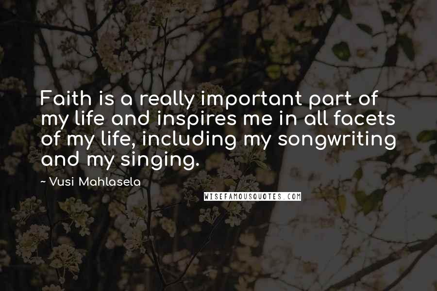 Vusi Mahlasela Quotes: Faith is a really important part of my life and inspires me in all facets of my life, including my songwriting and my singing.
