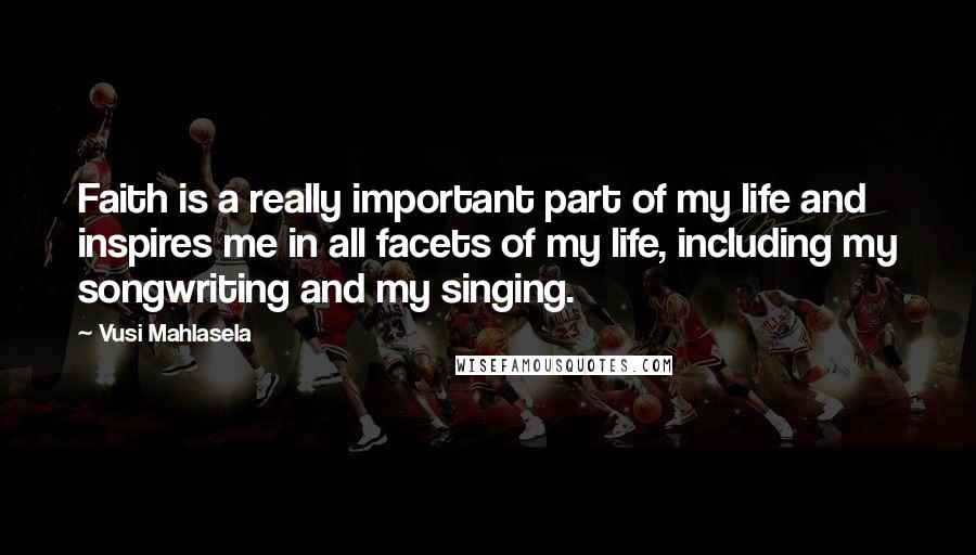 Vusi Mahlasela Quotes: Faith is a really important part of my life and inspires me in all facets of my life, including my songwriting and my singing.