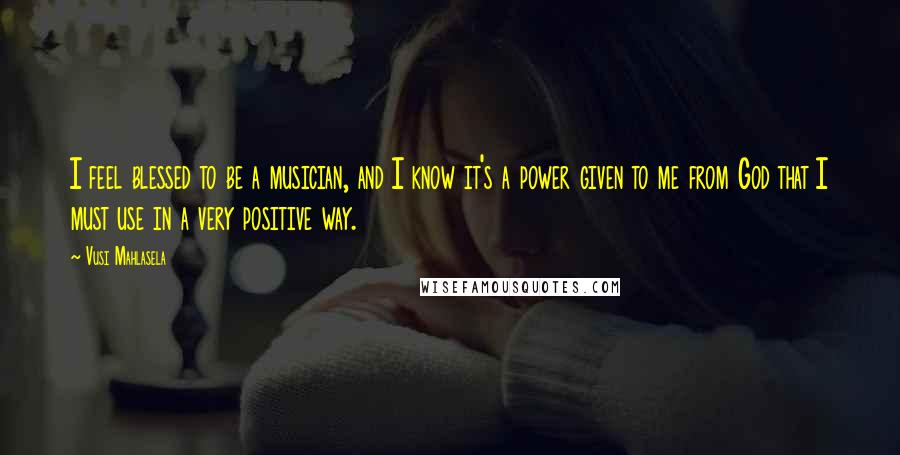 Vusi Mahlasela Quotes: I feel blessed to be a musician, and I know it's a power given to me from God that I must use in a very positive way.