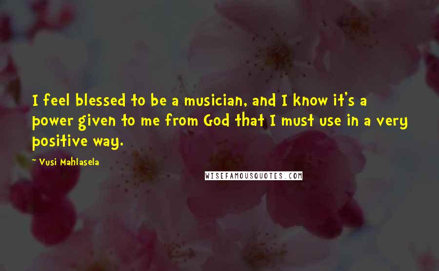 Vusi Mahlasela Quotes: I feel blessed to be a musician, and I know it's a power given to me from God that I must use in a very positive way.