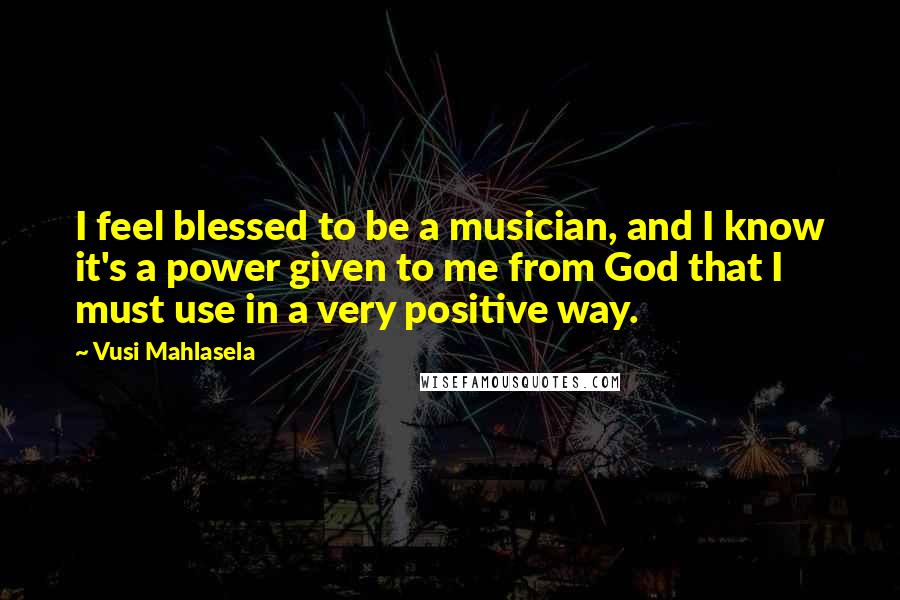 Vusi Mahlasela Quotes: I feel blessed to be a musician, and I know it's a power given to me from God that I must use in a very positive way.