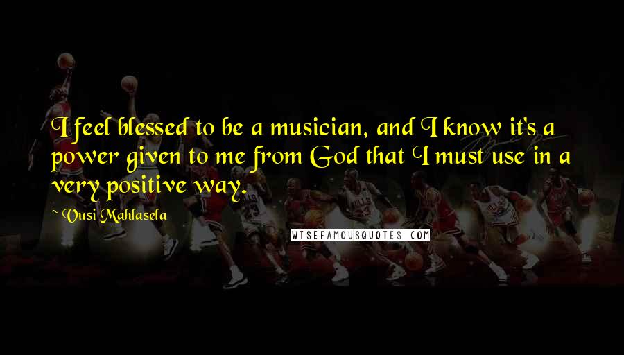 Vusi Mahlasela Quotes: I feel blessed to be a musician, and I know it's a power given to me from God that I must use in a very positive way.