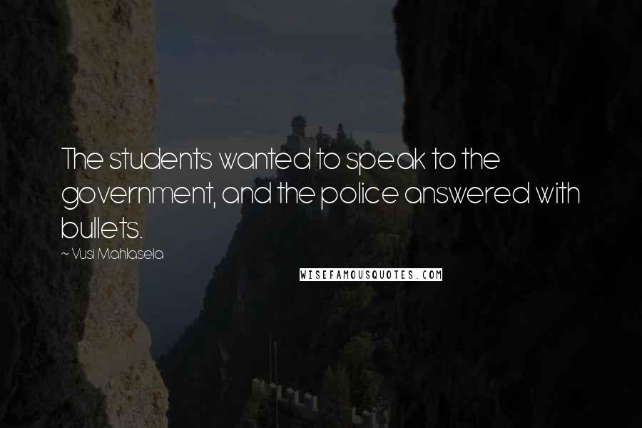 Vusi Mahlasela Quotes: The students wanted to speak to the government, and the police answered with bullets.