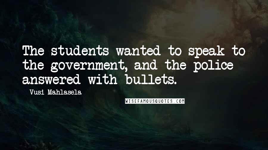 Vusi Mahlasela Quotes: The students wanted to speak to the government, and the police answered with bullets.