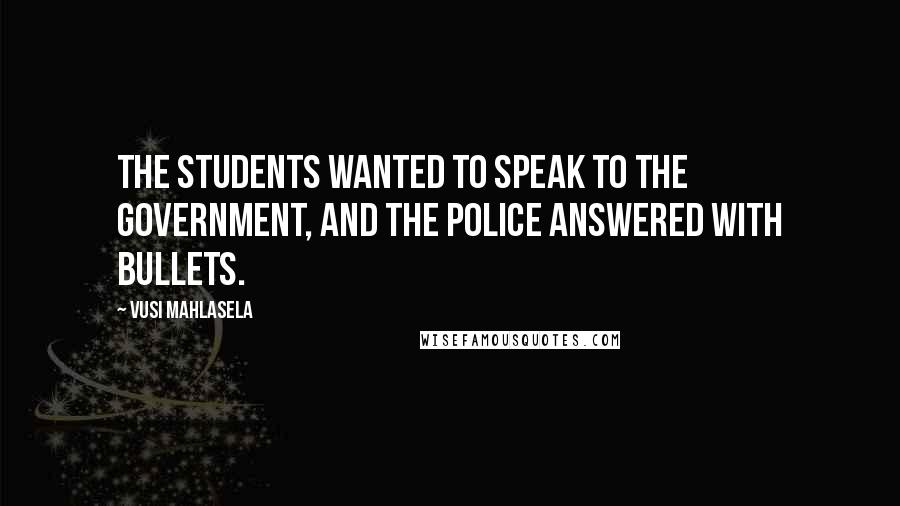 Vusi Mahlasela Quotes: The students wanted to speak to the government, and the police answered with bullets.
