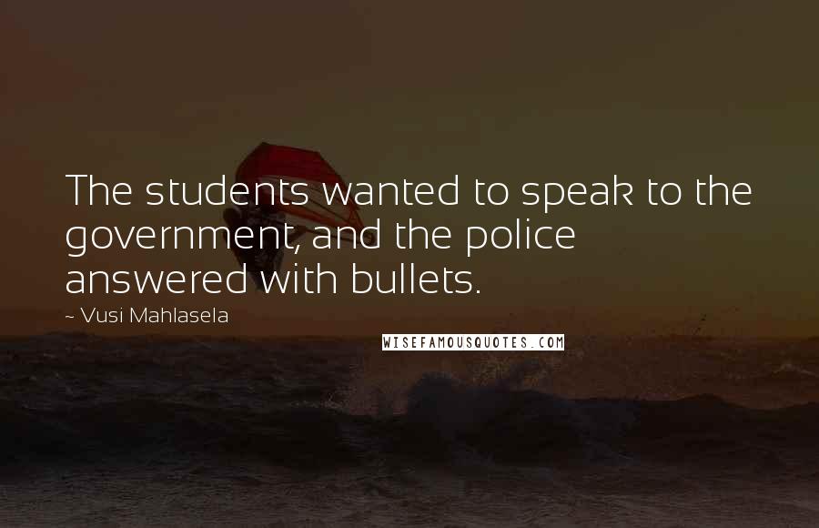 Vusi Mahlasela Quotes: The students wanted to speak to the government, and the police answered with bullets.