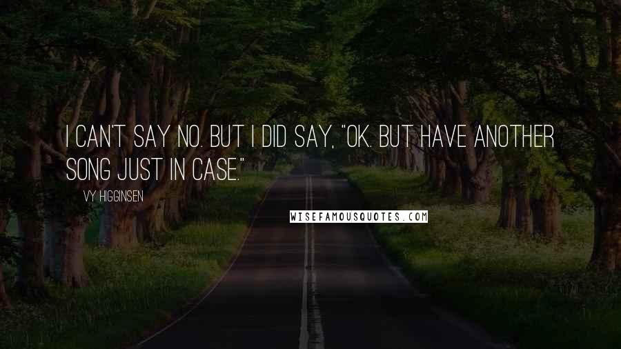 Vy Higginsen Quotes: I can't say no. But I did say, "OK. But have another song just in case."