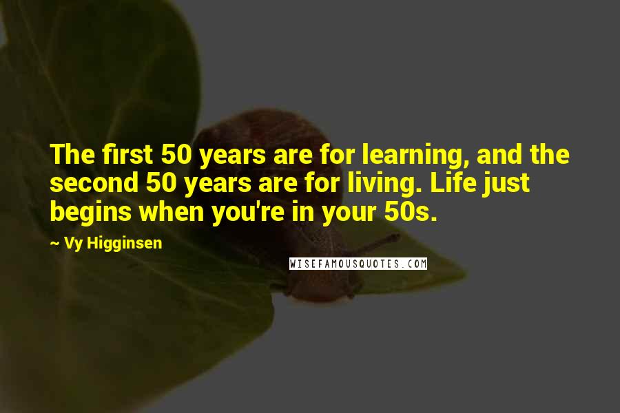 Vy Higginsen Quotes: The first 50 years are for learning, and the second 50 years are for living. Life just begins when you're in your 50s.