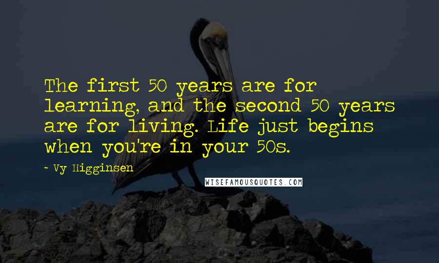 Vy Higginsen Quotes: The first 50 years are for learning, and the second 50 years are for living. Life just begins when you're in your 50s.