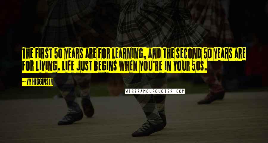 Vy Higginsen Quotes: The first 50 years are for learning, and the second 50 years are for living. Life just begins when you're in your 50s.