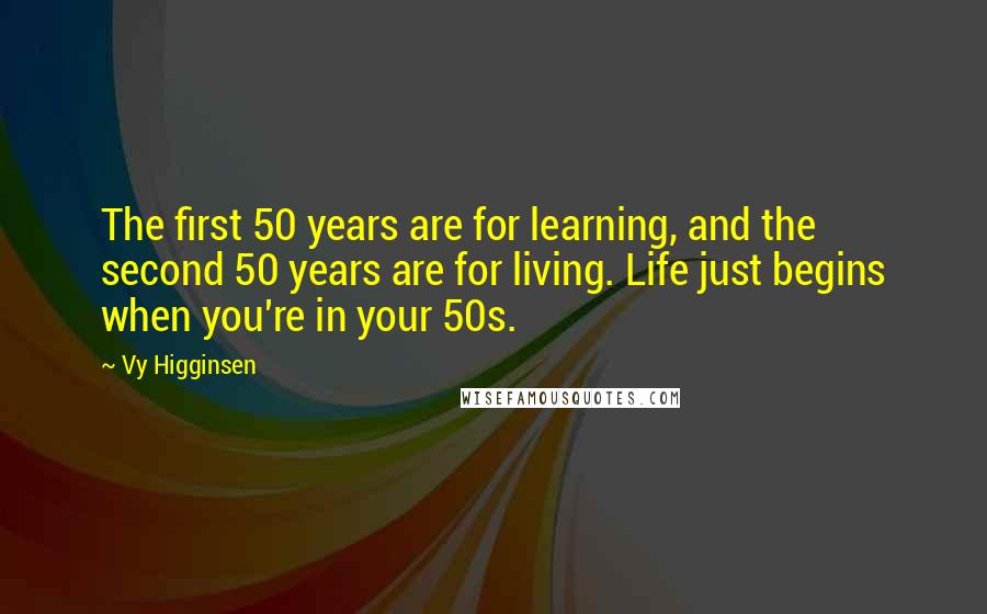 Vy Higginsen Quotes: The first 50 years are for learning, and the second 50 years are for living. Life just begins when you're in your 50s.