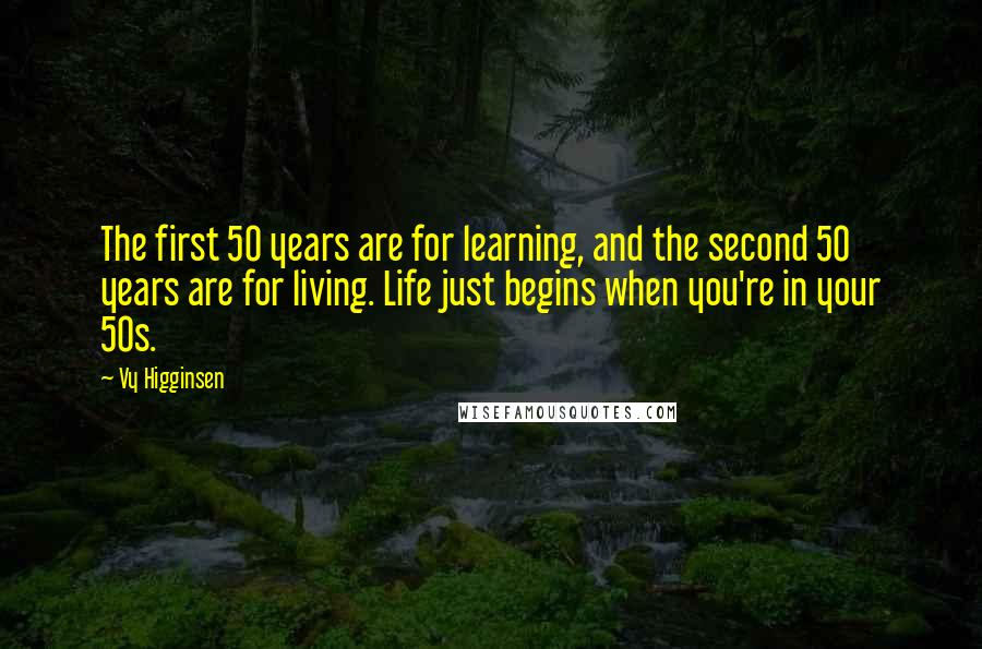 Vy Higginsen Quotes: The first 50 years are for learning, and the second 50 years are for living. Life just begins when you're in your 50s.