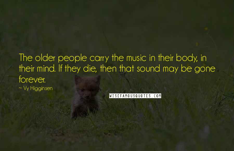 Vy Higginsen Quotes: The older people carry the music in their body, in their mind. If they die, then that sound may be gone forever.