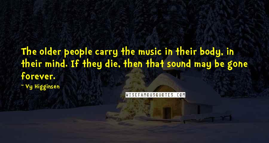 Vy Higginsen Quotes: The older people carry the music in their body, in their mind. If they die, then that sound may be gone forever.