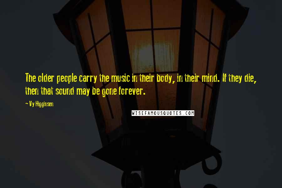 Vy Higginsen Quotes: The older people carry the music in their body, in their mind. If they die, then that sound may be gone forever.