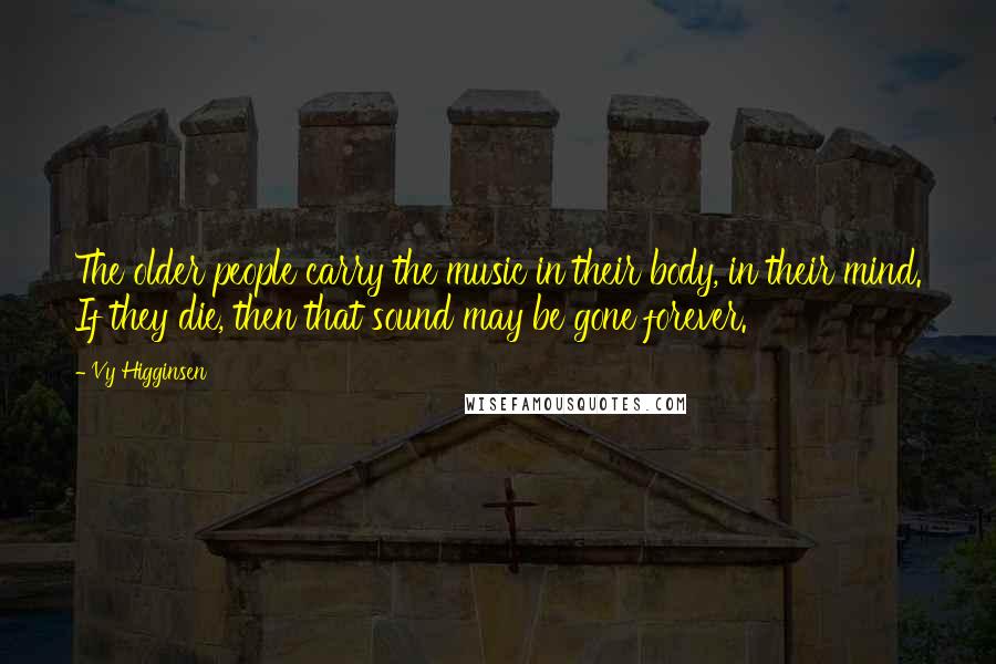 Vy Higginsen Quotes: The older people carry the music in their body, in their mind. If they die, then that sound may be gone forever.