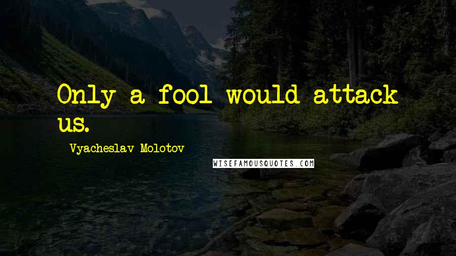 Vyacheslav Molotov Quotes: Only a fool would attack us.