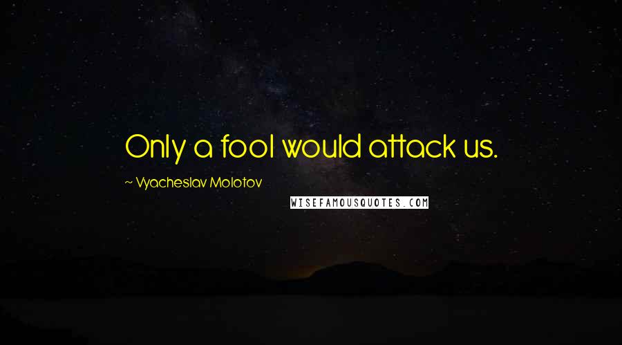 Vyacheslav Molotov Quotes: Only a fool would attack us.