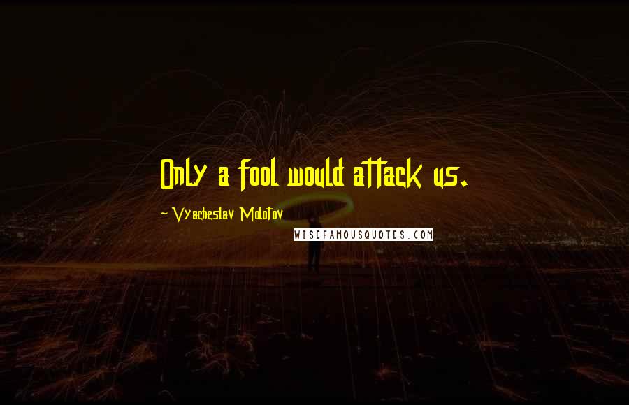 Vyacheslav Molotov Quotes: Only a fool would attack us.