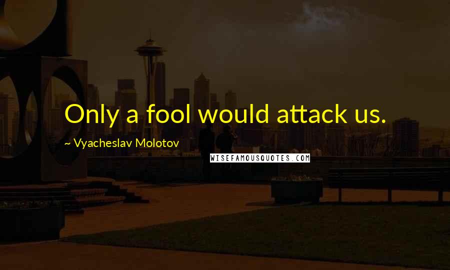 Vyacheslav Molotov Quotes: Only a fool would attack us.