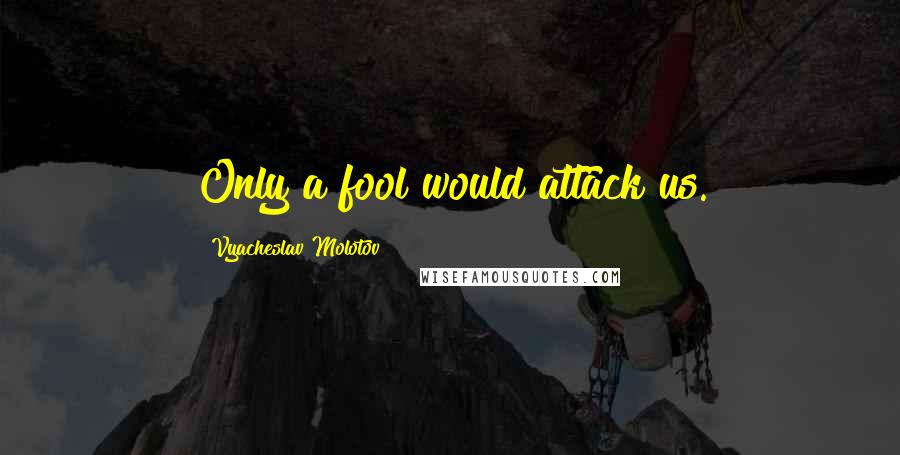 Vyacheslav Molotov Quotes: Only a fool would attack us.