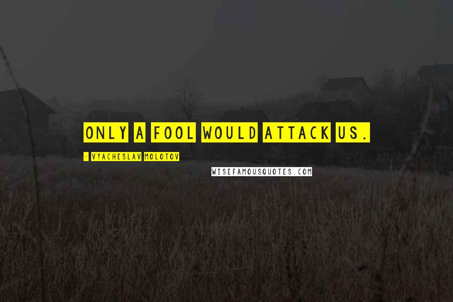 Vyacheslav Molotov Quotes: Only a fool would attack us.