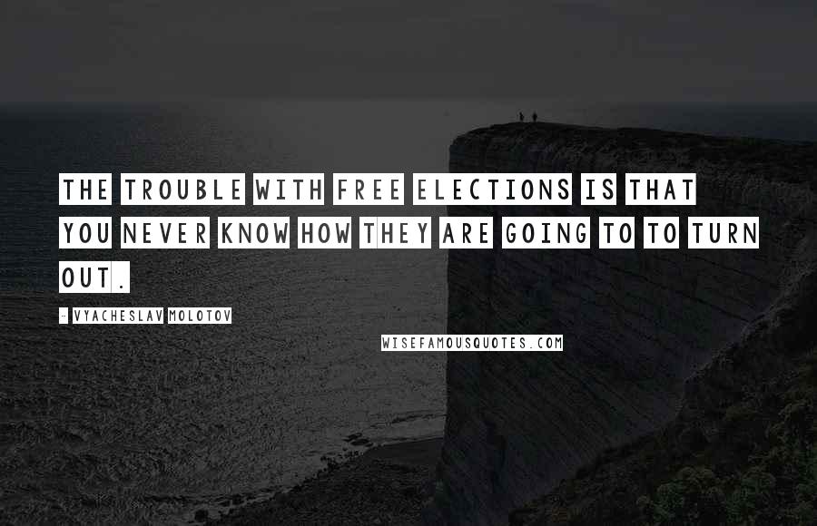 Vyacheslav Molotov Quotes: The trouble with free elections is that you never know how they are going to to turn out.