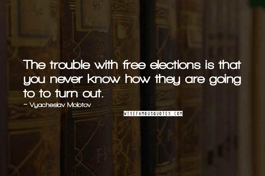 Vyacheslav Molotov Quotes: The trouble with free elections is that you never know how they are going to to turn out.