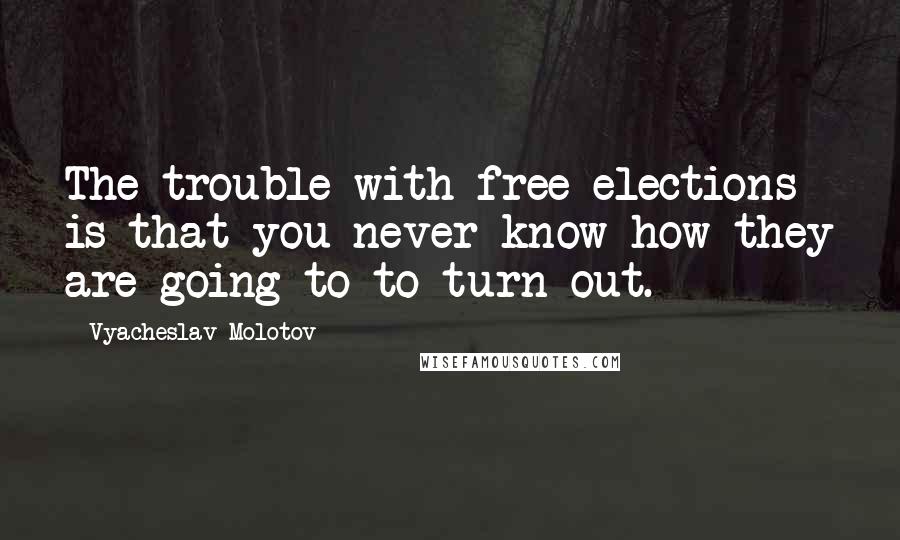 Vyacheslav Molotov Quotes: The trouble with free elections is that you never know how they are going to to turn out.