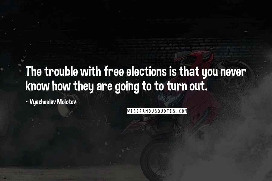 Vyacheslav Molotov Quotes: The trouble with free elections is that you never know how they are going to to turn out.