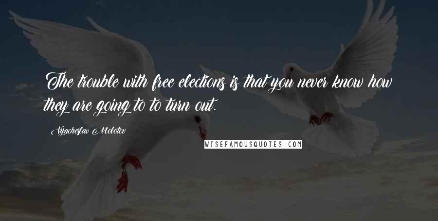 Vyacheslav Molotov Quotes: The trouble with free elections is that you never know how they are going to to turn out.