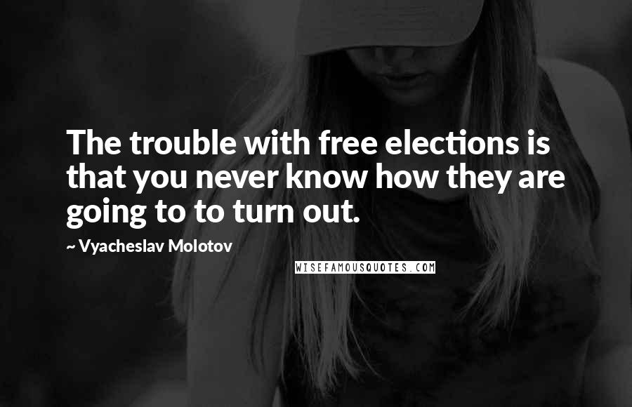 Vyacheslav Molotov Quotes: The trouble with free elections is that you never know how they are going to to turn out.