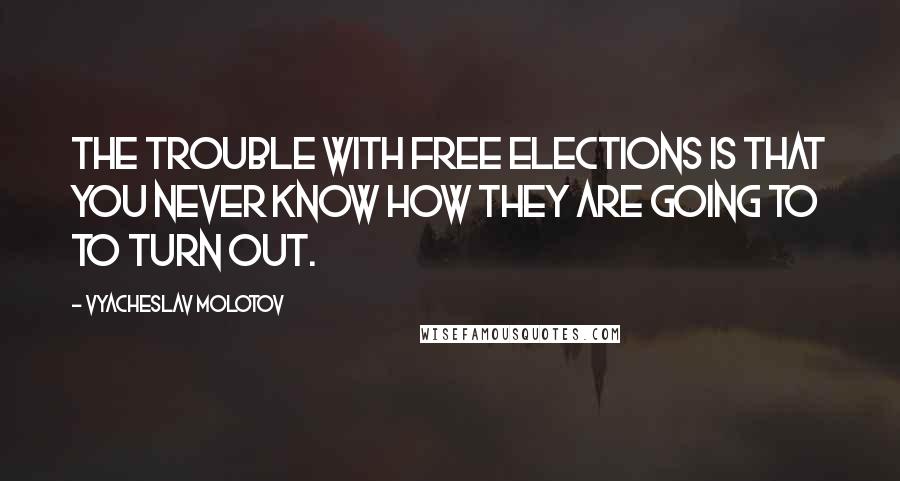 Vyacheslav Molotov Quotes: The trouble with free elections is that you never know how they are going to to turn out.