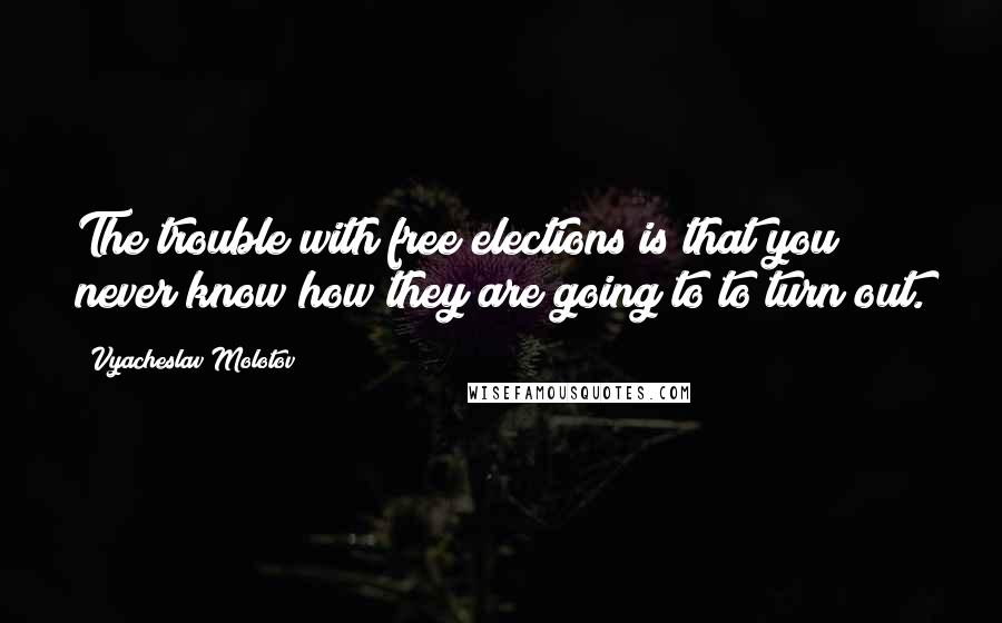 Vyacheslav Molotov Quotes: The trouble with free elections is that you never know how they are going to to turn out.