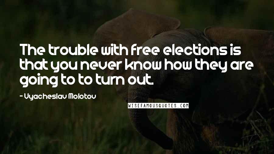 Vyacheslav Molotov Quotes: The trouble with free elections is that you never know how they are going to to turn out.