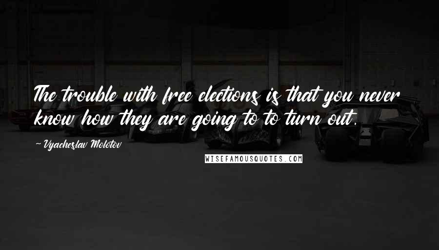 Vyacheslav Molotov Quotes: The trouble with free elections is that you never know how they are going to to turn out.