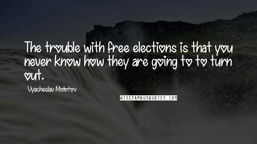 Vyacheslav Molotov Quotes: The trouble with free elections is that you never know how they are going to to turn out.