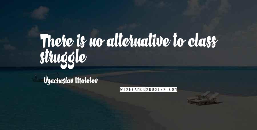 Vyacheslav Molotov Quotes: There is no alternative to class struggle.