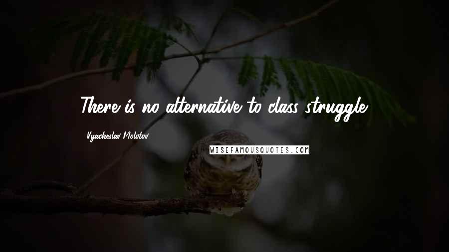 Vyacheslav Molotov Quotes: There is no alternative to class struggle.