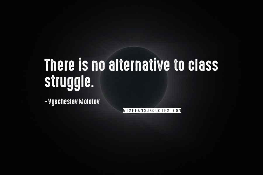 Vyacheslav Molotov Quotes: There is no alternative to class struggle.