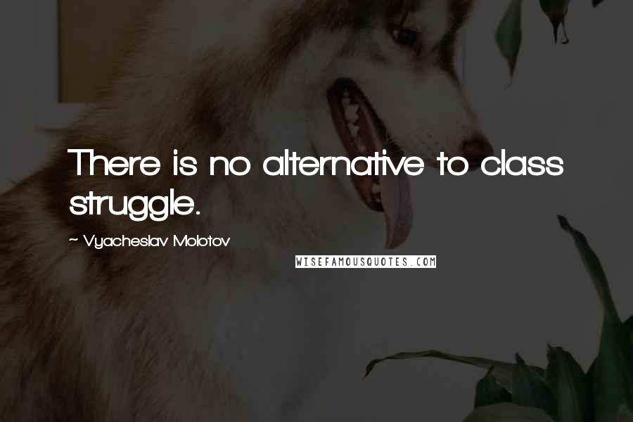 Vyacheslav Molotov Quotes: There is no alternative to class struggle.