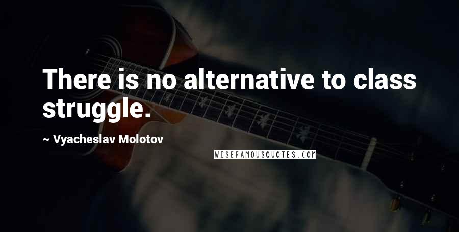 Vyacheslav Molotov Quotes: There is no alternative to class struggle.