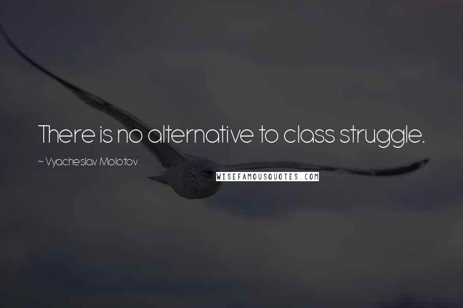 Vyacheslav Molotov Quotes: There is no alternative to class struggle.