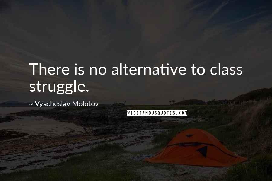 Vyacheslav Molotov Quotes: There is no alternative to class struggle.