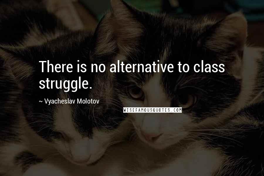 Vyacheslav Molotov Quotes: There is no alternative to class struggle.