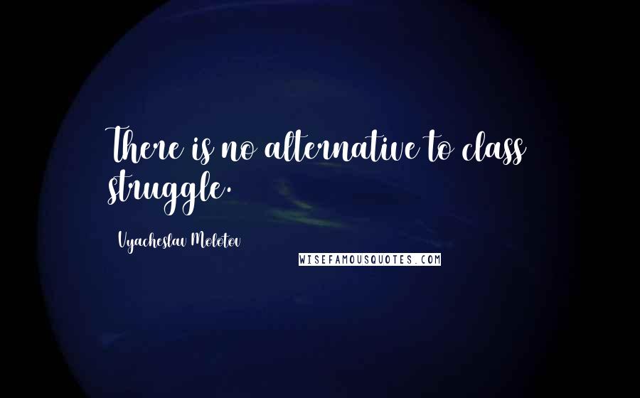 Vyacheslav Molotov Quotes: There is no alternative to class struggle.