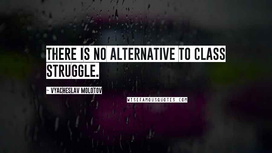 Vyacheslav Molotov Quotes: There is no alternative to class struggle.